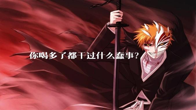你喝多了都干过什么蠢事？