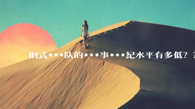 旧式***队的***事***纪水平有多低？？